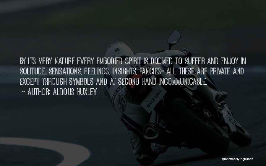 Aldous Huxley Quotes: By Its Very Nature Every Embodied Spirit Is Doomed To Suffer And Enjoy In Solitude. Sensations, Feelings, Insights, Fancies- All