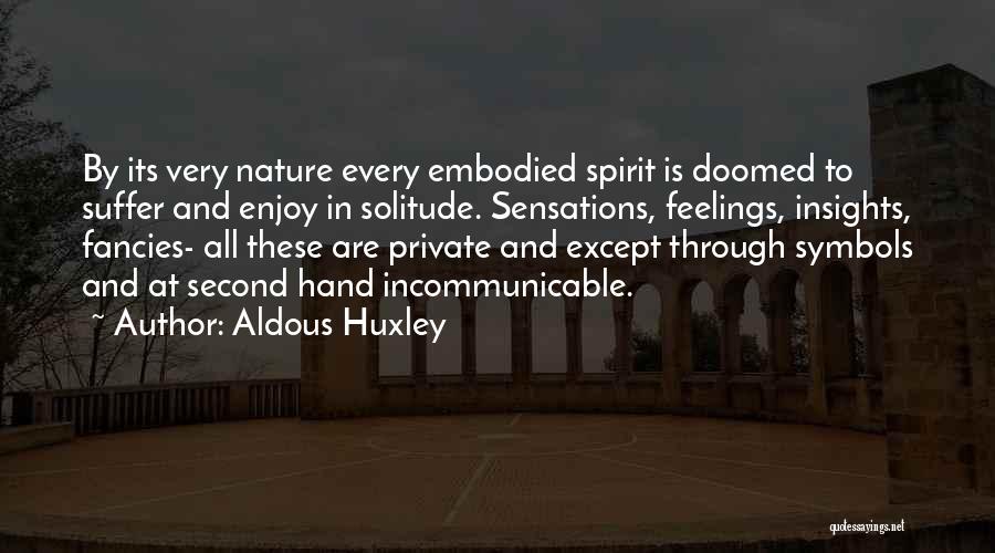 Aldous Huxley Quotes: By Its Very Nature Every Embodied Spirit Is Doomed To Suffer And Enjoy In Solitude. Sensations, Feelings, Insights, Fancies- All