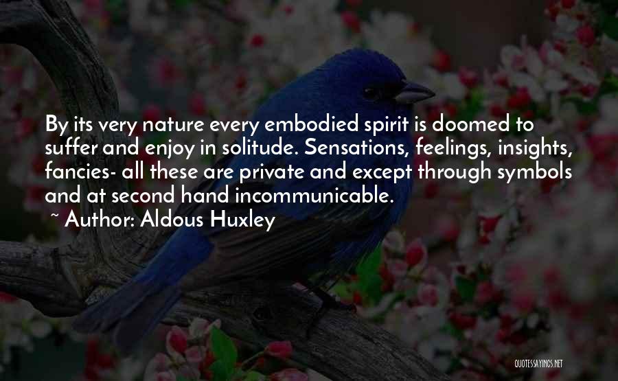Aldous Huxley Quotes: By Its Very Nature Every Embodied Spirit Is Doomed To Suffer And Enjoy In Solitude. Sensations, Feelings, Insights, Fancies- All
