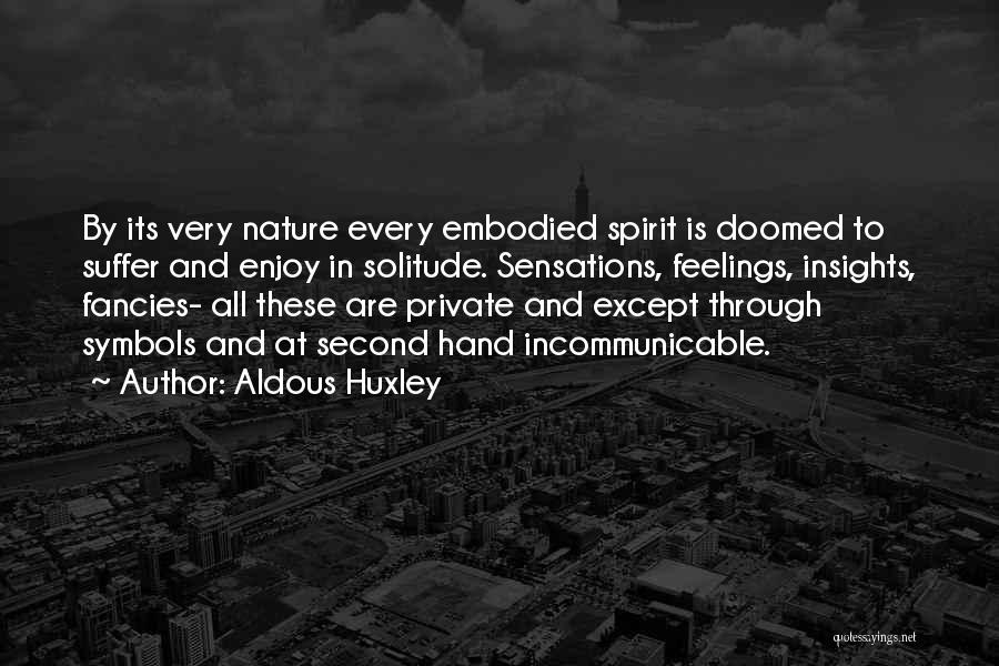 Aldous Huxley Quotes: By Its Very Nature Every Embodied Spirit Is Doomed To Suffer And Enjoy In Solitude. Sensations, Feelings, Insights, Fancies- All