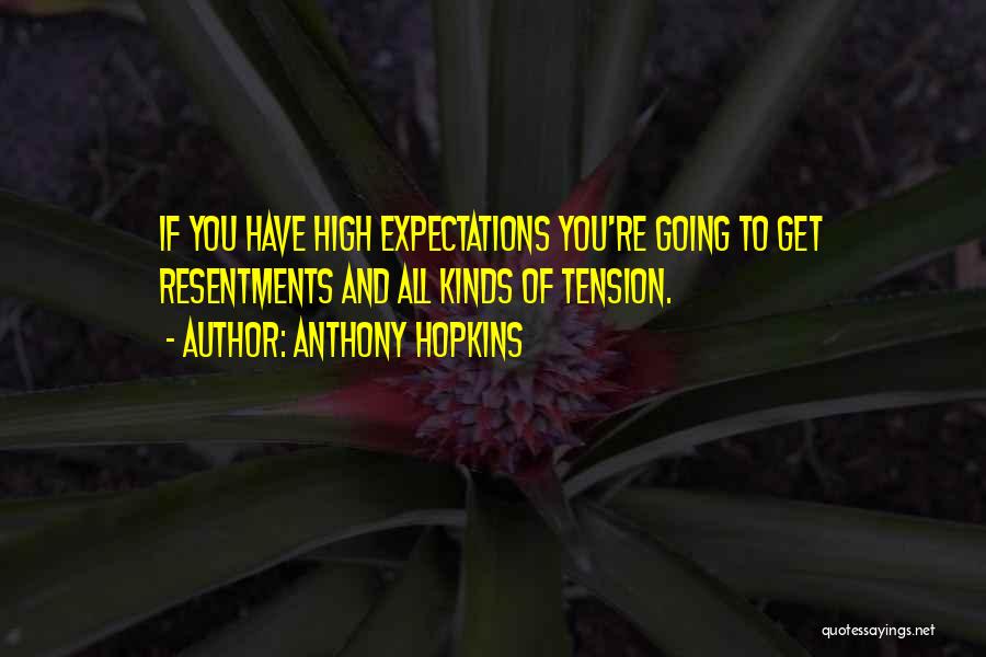 Anthony Hopkins Quotes: If You Have High Expectations You're Going To Get Resentments And All Kinds Of Tension.
