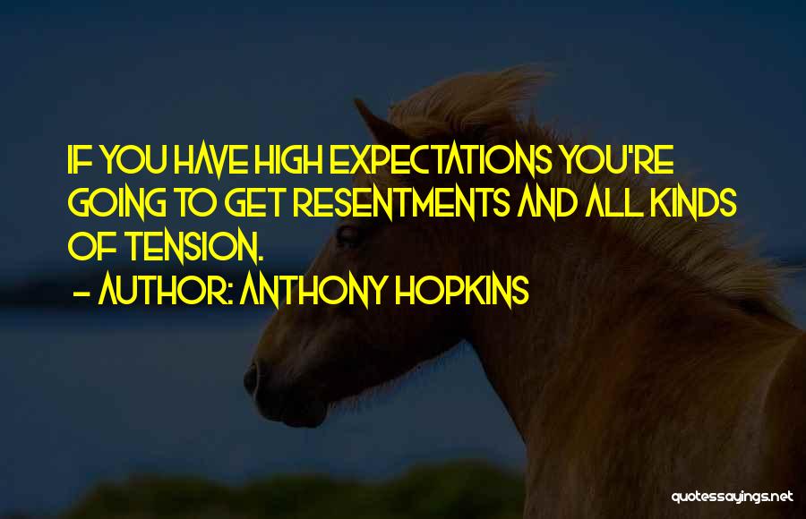 Anthony Hopkins Quotes: If You Have High Expectations You're Going To Get Resentments And All Kinds Of Tension.