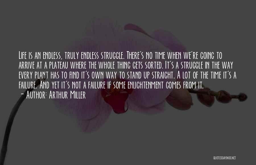 Arthur Miller Quotes: Life Is An Endless, Truly Endless Struggle. There's No Time When We're Going To Arrive At A Plateau Where The