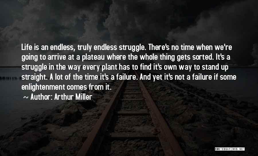 Arthur Miller Quotes: Life Is An Endless, Truly Endless Struggle. There's No Time When We're Going To Arrive At A Plateau Where The