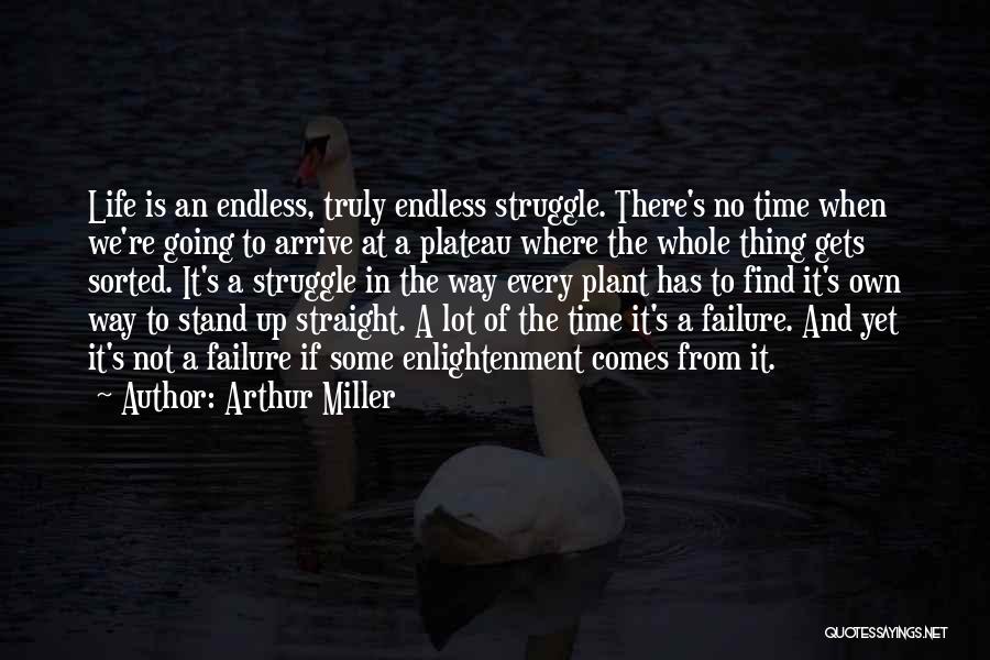 Arthur Miller Quotes: Life Is An Endless, Truly Endless Struggle. There's No Time When We're Going To Arrive At A Plateau Where The