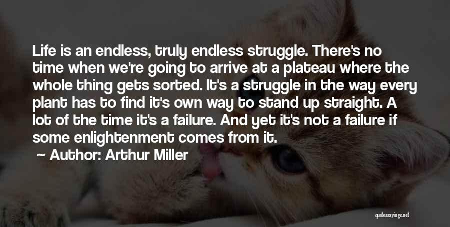 Arthur Miller Quotes: Life Is An Endless, Truly Endless Struggle. There's No Time When We're Going To Arrive At A Plateau Where The