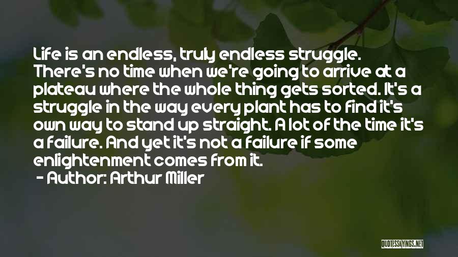 Arthur Miller Quotes: Life Is An Endless, Truly Endless Struggle. There's No Time When We're Going To Arrive At A Plateau Where The