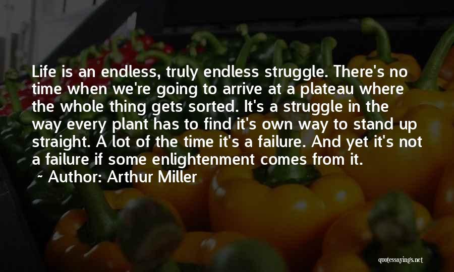 Arthur Miller Quotes: Life Is An Endless, Truly Endless Struggle. There's No Time When We're Going To Arrive At A Plateau Where The