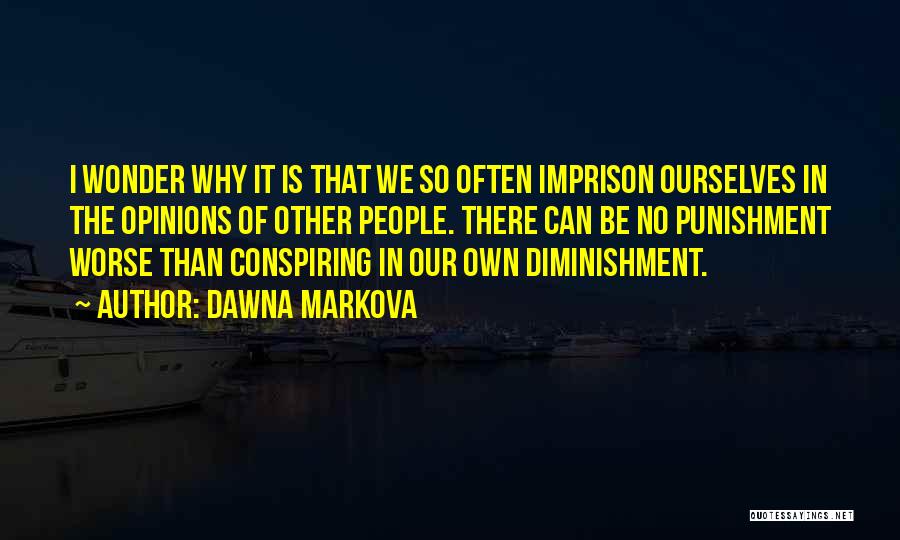 Dawna Markova Quotes: I Wonder Why It Is That We So Often Imprison Ourselves In The Opinions Of Other People. There Can Be
