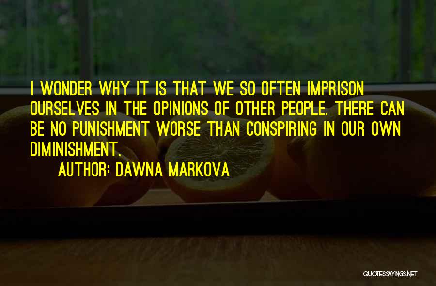 Dawna Markova Quotes: I Wonder Why It Is That We So Often Imprison Ourselves In The Opinions Of Other People. There Can Be