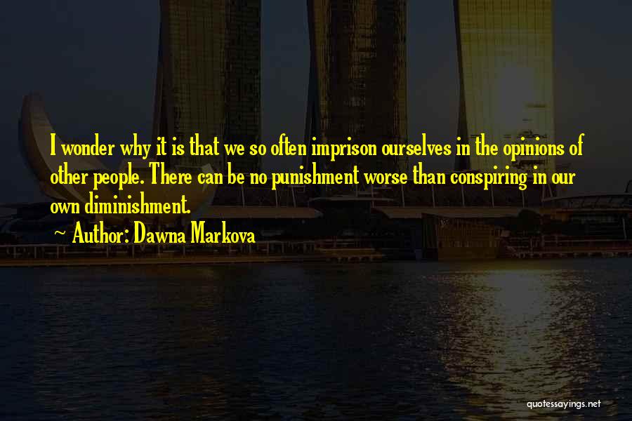 Dawna Markova Quotes: I Wonder Why It Is That We So Often Imprison Ourselves In The Opinions Of Other People. There Can Be