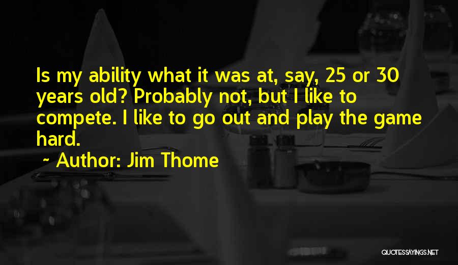 Jim Thome Quotes: Is My Ability What It Was At, Say, 25 Or 30 Years Old? Probably Not, But I Like To Compete.