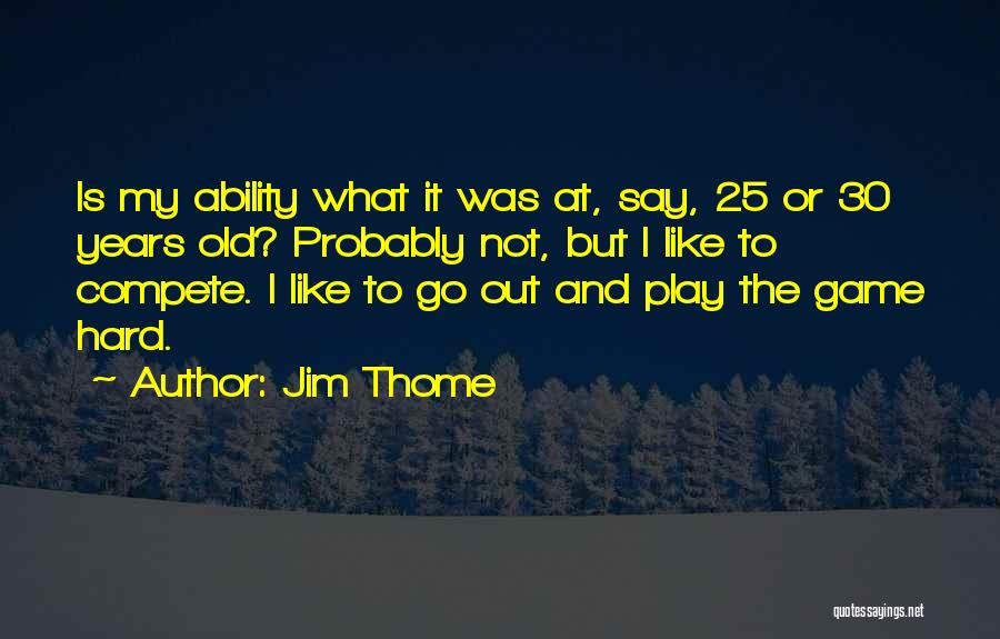 Jim Thome Quotes: Is My Ability What It Was At, Say, 25 Or 30 Years Old? Probably Not, But I Like To Compete.