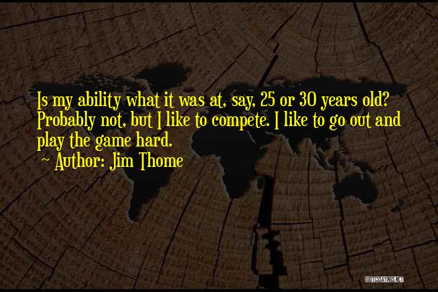 Jim Thome Quotes: Is My Ability What It Was At, Say, 25 Or 30 Years Old? Probably Not, But I Like To Compete.