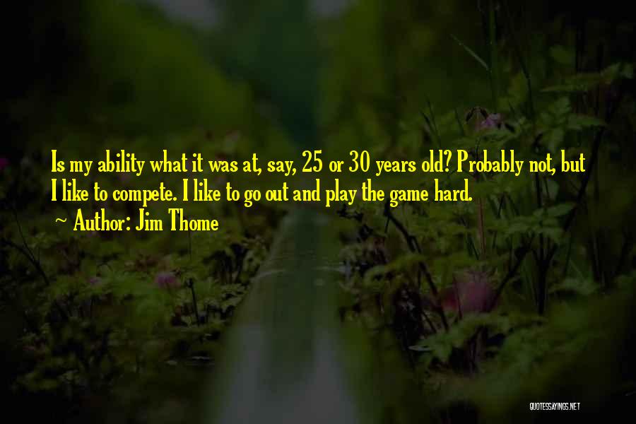 Jim Thome Quotes: Is My Ability What It Was At, Say, 25 Or 30 Years Old? Probably Not, But I Like To Compete.