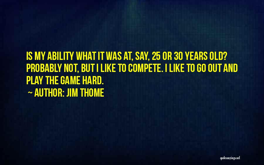 Jim Thome Quotes: Is My Ability What It Was At, Say, 25 Or 30 Years Old? Probably Not, But I Like To Compete.