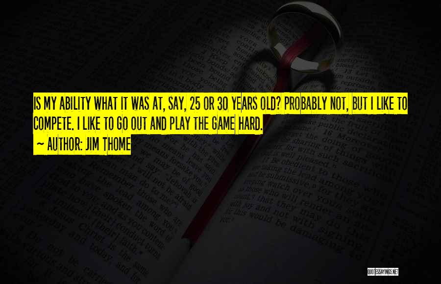 Jim Thome Quotes: Is My Ability What It Was At, Say, 25 Or 30 Years Old? Probably Not, But I Like To Compete.