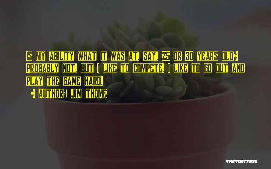 Jim Thome Quotes: Is My Ability What It Was At, Say, 25 Or 30 Years Old? Probably Not, But I Like To Compete.