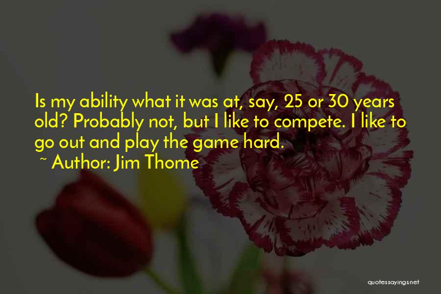 Jim Thome Quotes: Is My Ability What It Was At, Say, 25 Or 30 Years Old? Probably Not, But I Like To Compete.