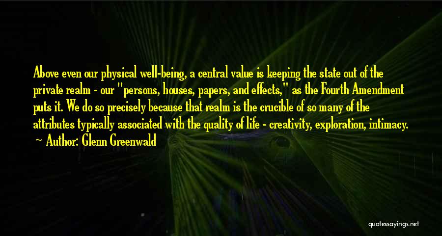 Glenn Greenwald Quotes: Above Even Our Physical Well-being, A Central Value Is Keeping The State Out Of The Private Realm - Our Persons,