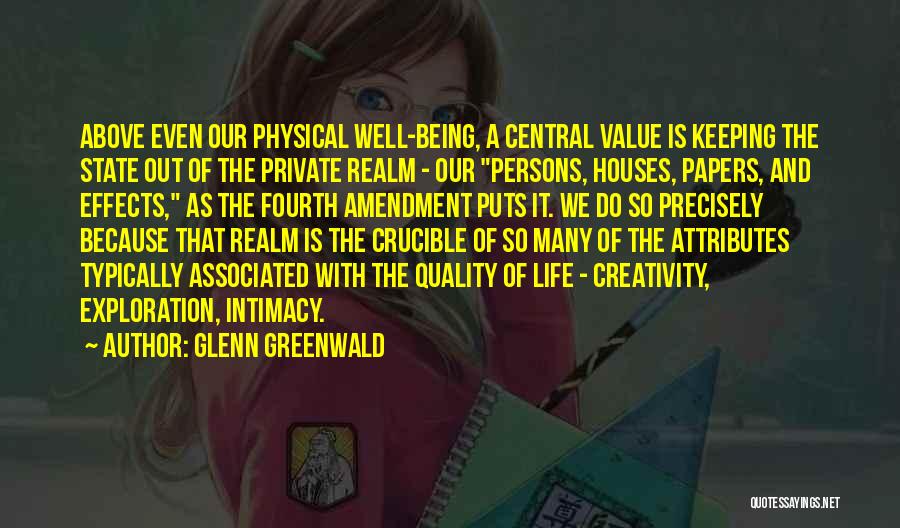 Glenn Greenwald Quotes: Above Even Our Physical Well-being, A Central Value Is Keeping The State Out Of The Private Realm - Our Persons,