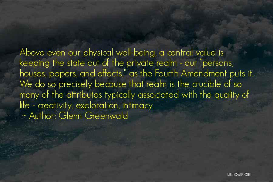 Glenn Greenwald Quotes: Above Even Our Physical Well-being, A Central Value Is Keeping The State Out Of The Private Realm - Our Persons,