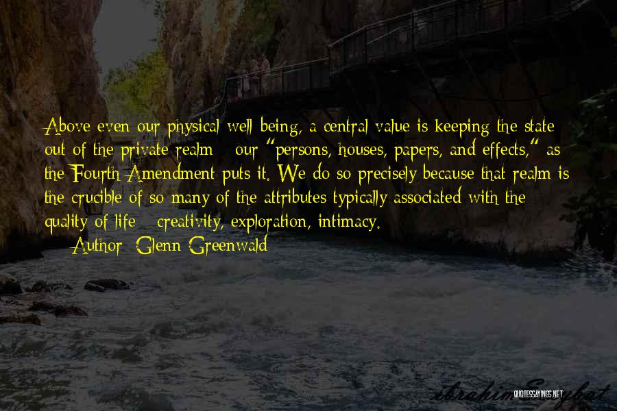 Glenn Greenwald Quotes: Above Even Our Physical Well-being, A Central Value Is Keeping The State Out Of The Private Realm - Our Persons,
