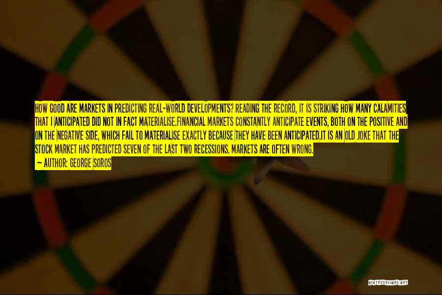 George Soros Quotes: How Good Are Markets In Predicting Real-world Developments? Reading The Record, It Is Striking How Many Calamities That I Anticipated
