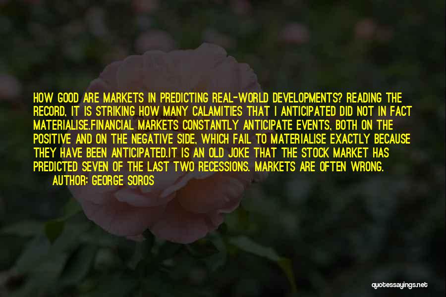 George Soros Quotes: How Good Are Markets In Predicting Real-world Developments? Reading The Record, It Is Striking How Many Calamities That I Anticipated