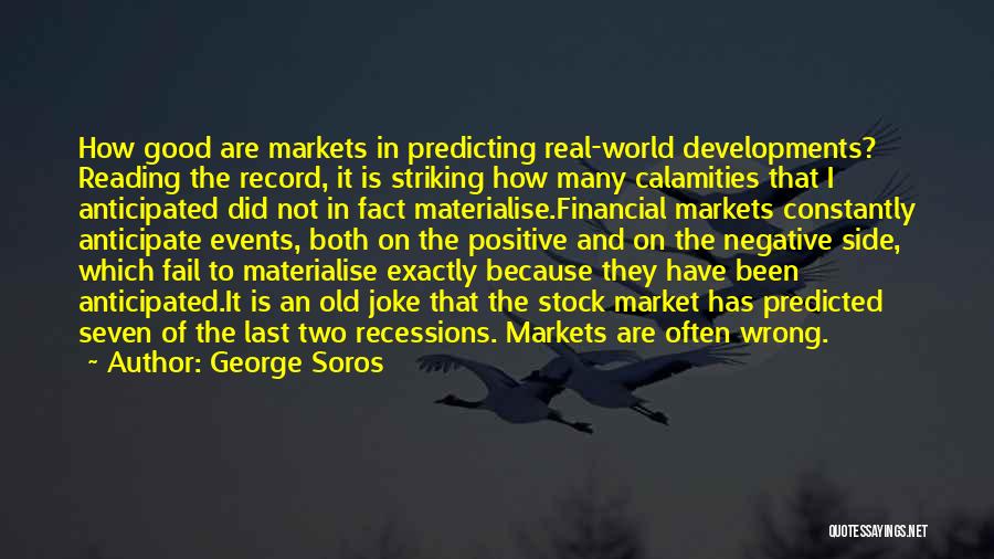 George Soros Quotes: How Good Are Markets In Predicting Real-world Developments? Reading The Record, It Is Striking How Many Calamities That I Anticipated