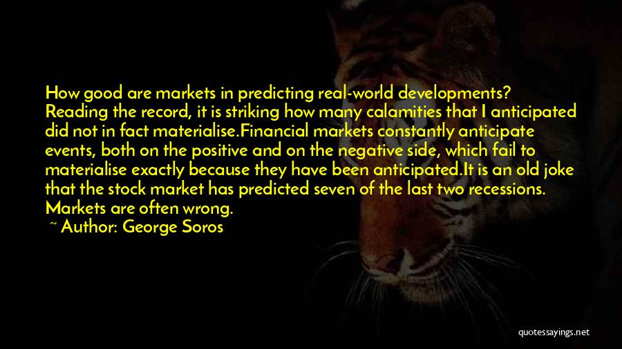 George Soros Quotes: How Good Are Markets In Predicting Real-world Developments? Reading The Record, It Is Striking How Many Calamities That I Anticipated