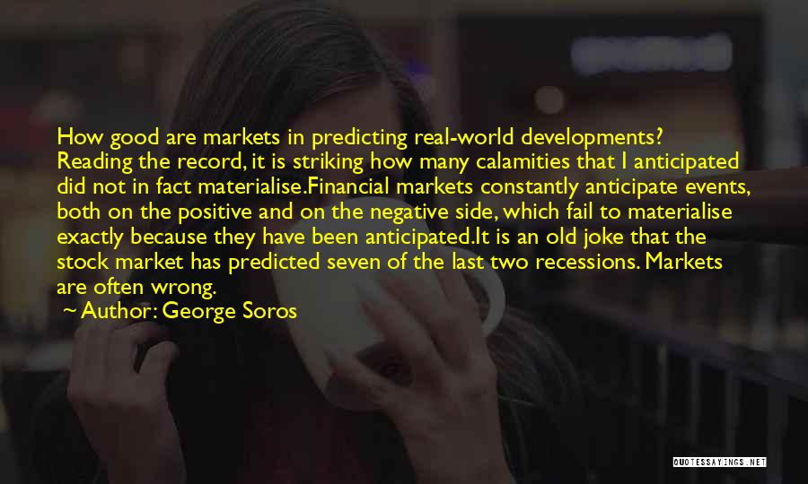 George Soros Quotes: How Good Are Markets In Predicting Real-world Developments? Reading The Record, It Is Striking How Many Calamities That I Anticipated