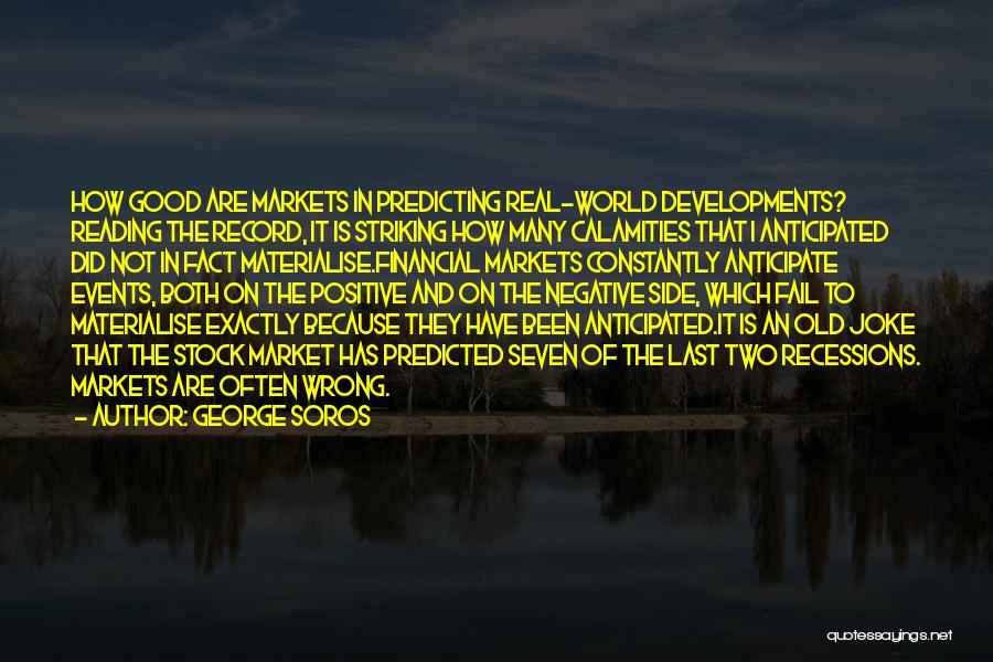 George Soros Quotes: How Good Are Markets In Predicting Real-world Developments? Reading The Record, It Is Striking How Many Calamities That I Anticipated