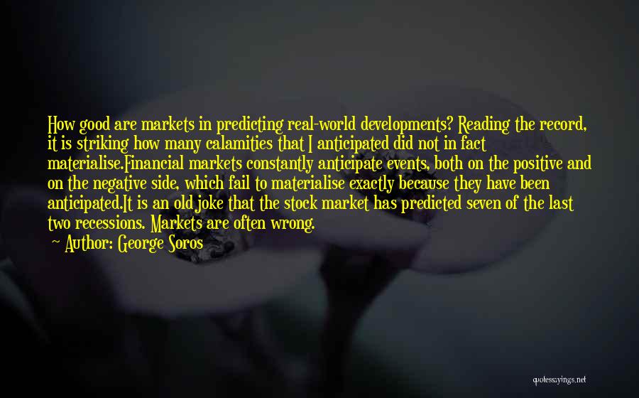 George Soros Quotes: How Good Are Markets In Predicting Real-world Developments? Reading The Record, It Is Striking How Many Calamities That I Anticipated