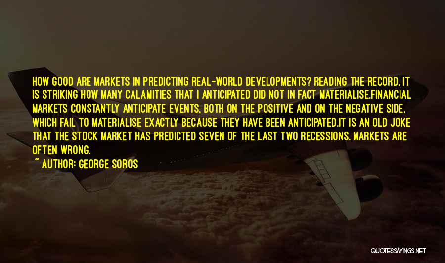 George Soros Quotes: How Good Are Markets In Predicting Real-world Developments? Reading The Record, It Is Striking How Many Calamities That I Anticipated