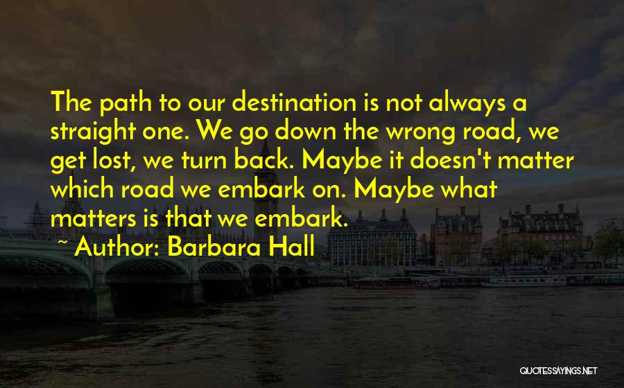 Barbara Hall Quotes: The Path To Our Destination Is Not Always A Straight One. We Go Down The Wrong Road, We Get Lost,