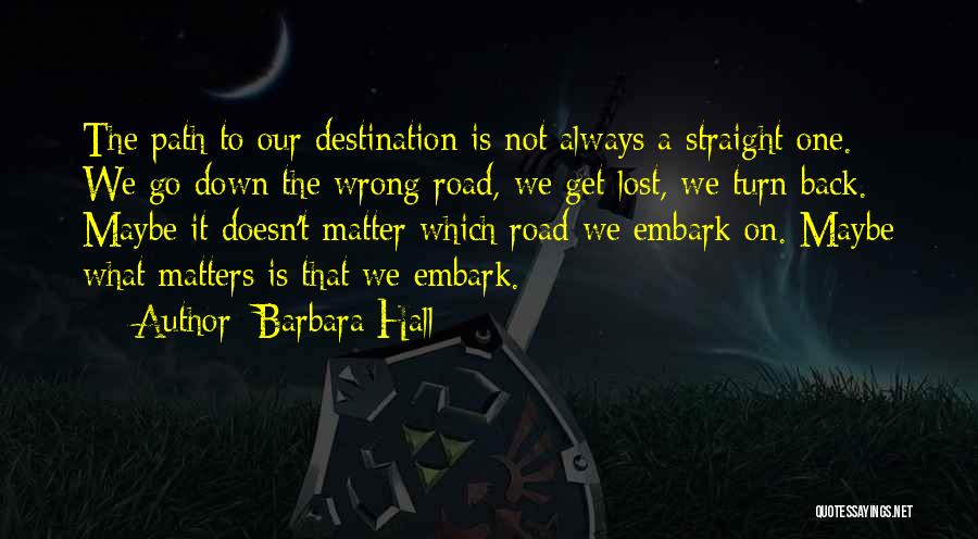 Barbara Hall Quotes: The Path To Our Destination Is Not Always A Straight One. We Go Down The Wrong Road, We Get Lost,