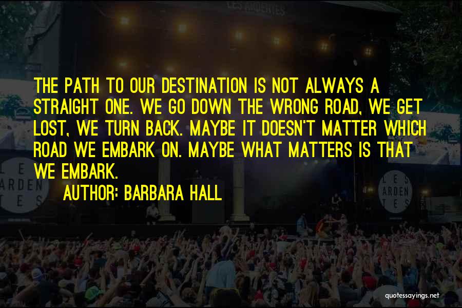 Barbara Hall Quotes: The Path To Our Destination Is Not Always A Straight One. We Go Down The Wrong Road, We Get Lost,