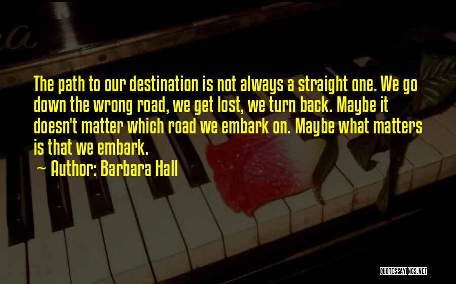 Barbara Hall Quotes: The Path To Our Destination Is Not Always A Straight One. We Go Down The Wrong Road, We Get Lost,