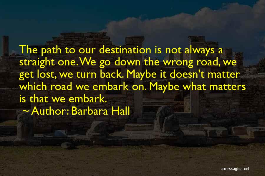 Barbara Hall Quotes: The Path To Our Destination Is Not Always A Straight One. We Go Down The Wrong Road, We Get Lost,