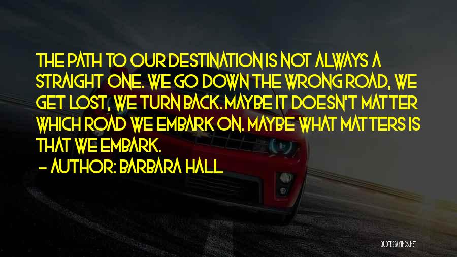 Barbara Hall Quotes: The Path To Our Destination Is Not Always A Straight One. We Go Down The Wrong Road, We Get Lost,