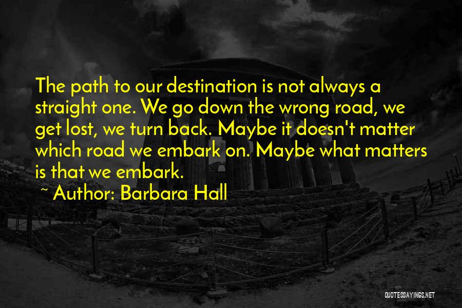 Barbara Hall Quotes: The Path To Our Destination Is Not Always A Straight One. We Go Down The Wrong Road, We Get Lost,