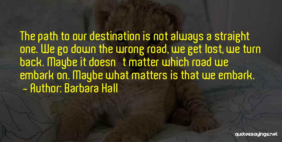 Barbara Hall Quotes: The Path To Our Destination Is Not Always A Straight One. We Go Down The Wrong Road, We Get Lost,