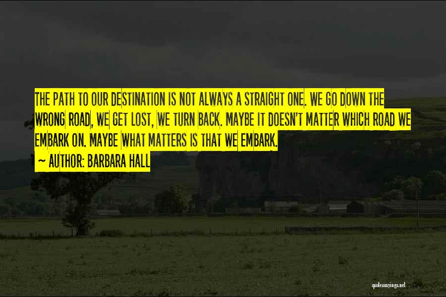 Barbara Hall Quotes: The Path To Our Destination Is Not Always A Straight One. We Go Down The Wrong Road, We Get Lost,