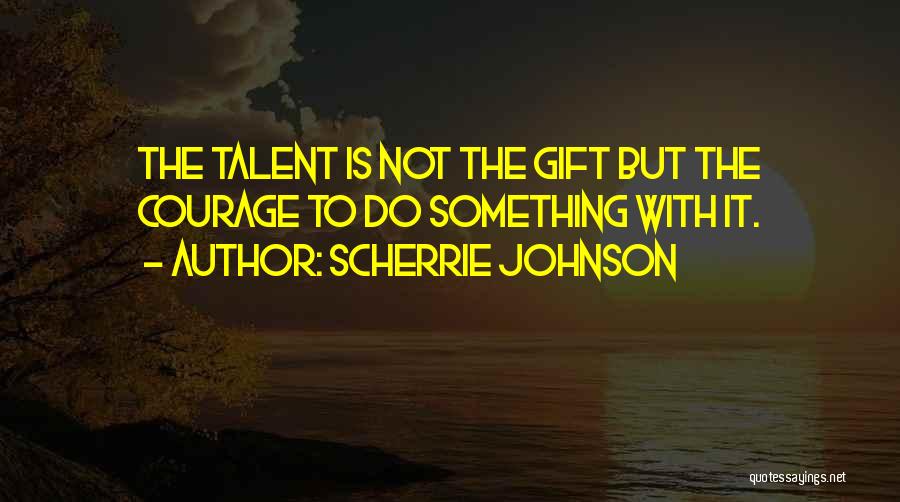 Scherrie Johnson Quotes: The Talent Is Not The Gift But The Courage To Do Something With It.