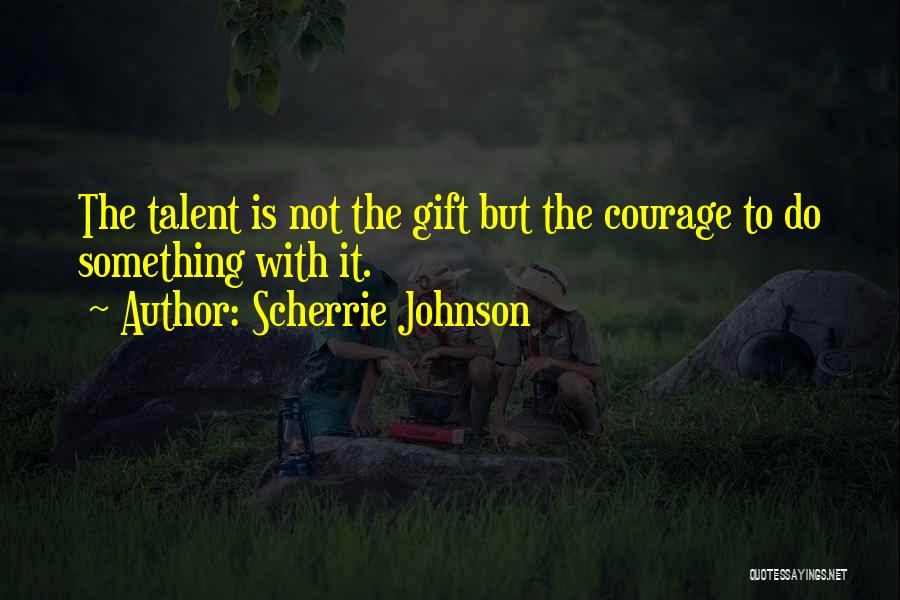 Scherrie Johnson Quotes: The Talent Is Not The Gift But The Courage To Do Something With It.