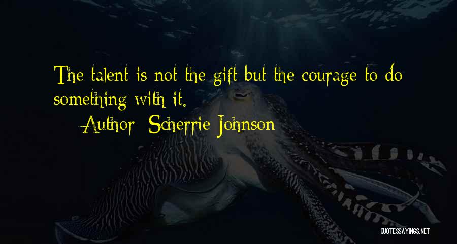 Scherrie Johnson Quotes: The Talent Is Not The Gift But The Courage To Do Something With It.