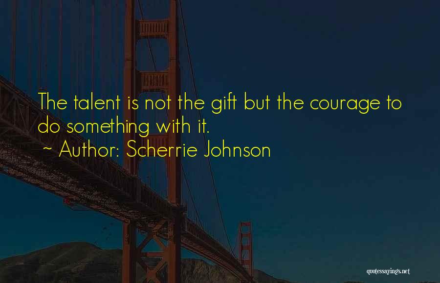 Scherrie Johnson Quotes: The Talent Is Not The Gift But The Courage To Do Something With It.