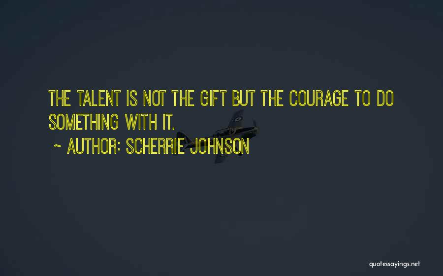 Scherrie Johnson Quotes: The Talent Is Not The Gift But The Courage To Do Something With It.