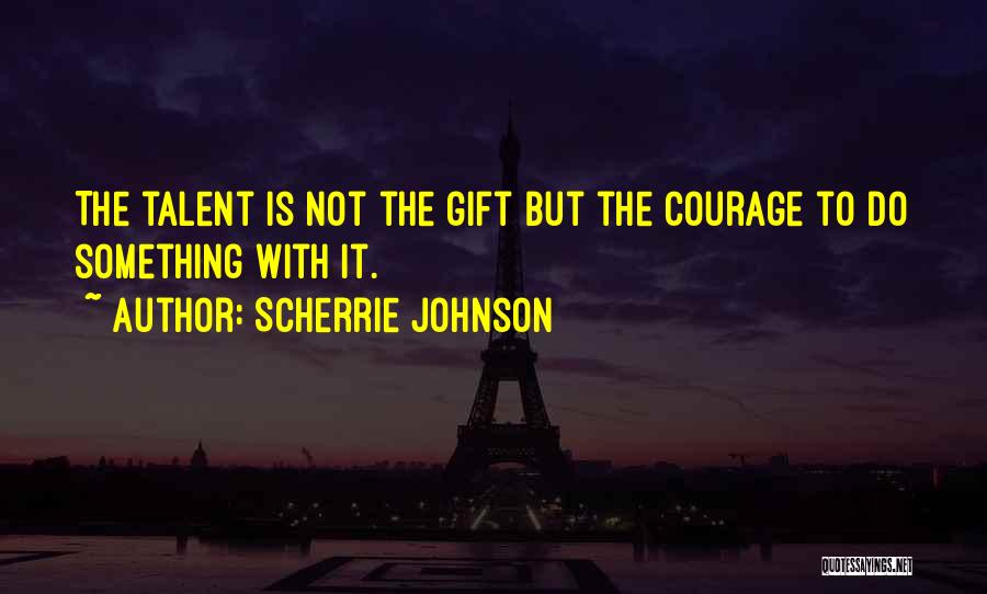 Scherrie Johnson Quotes: The Talent Is Not The Gift But The Courage To Do Something With It.